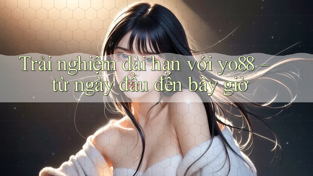 Trải nghiệm dài hạn với yo88: từ ngày đầu đến bây giờ