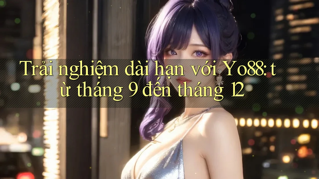 Trải nghiệm dài hạn với Yo88: từ tháng 9 đến tháng 12 Trải nghiệm dài hạn với Yo88: từ tháng 9 đến tháng 12