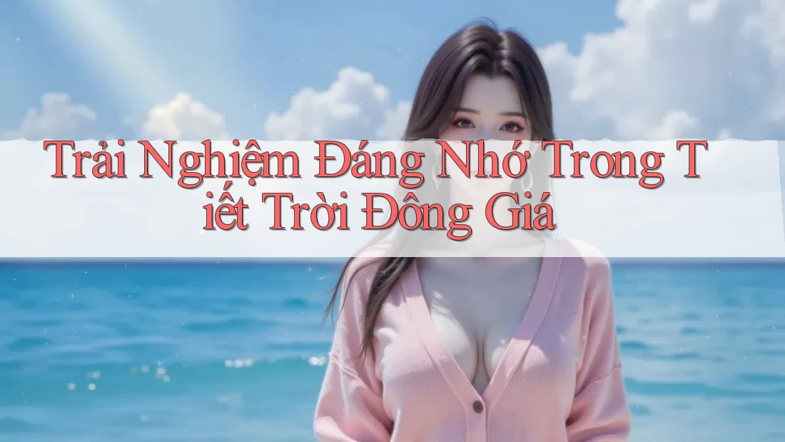 Trải Nghiệm Đáng Nhớ Trong Tiết Trời Đông Giá