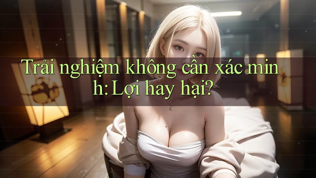 Trải nghiệm không cần xác minh: Lợi hay hại?