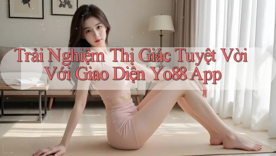 Trải Nghiệm Thị Giác Tuyệt Vời Với Giao Diện Yo88 App Trải Nghiệm Thị Giác Tuyệt Vời Với Giao Diện Yo88 App