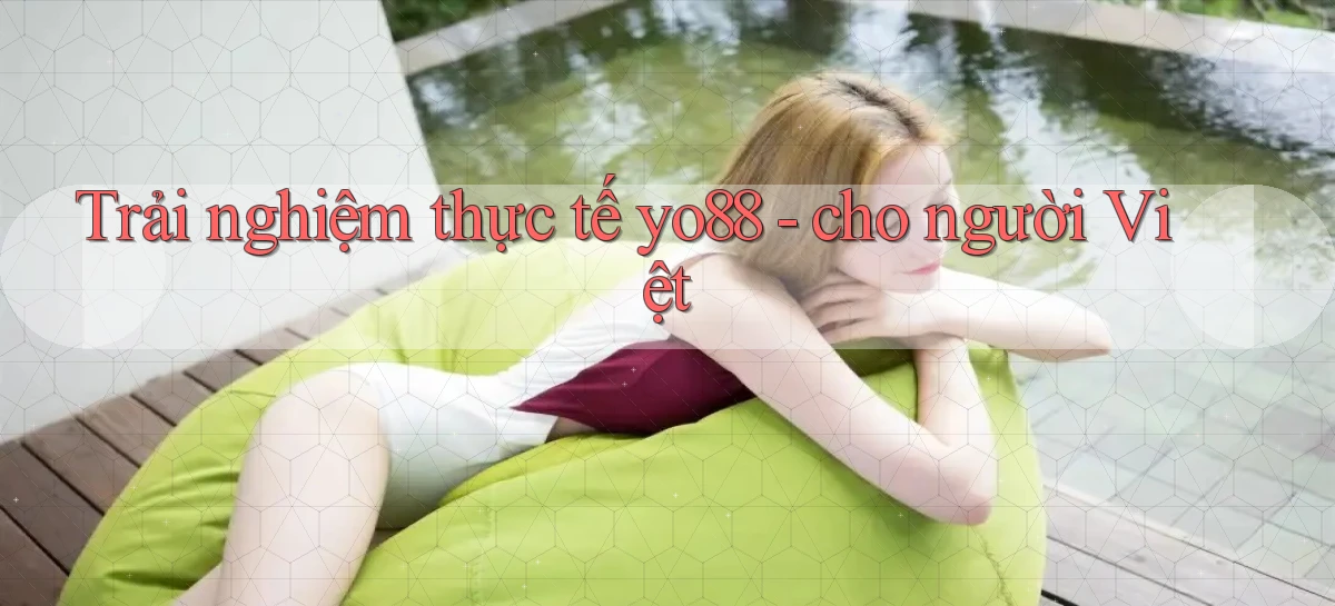 Trải nghiệm thực tế yo88   cho người Việt