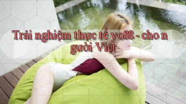 Trải nghiệm thực tế yo88   cho người Việt