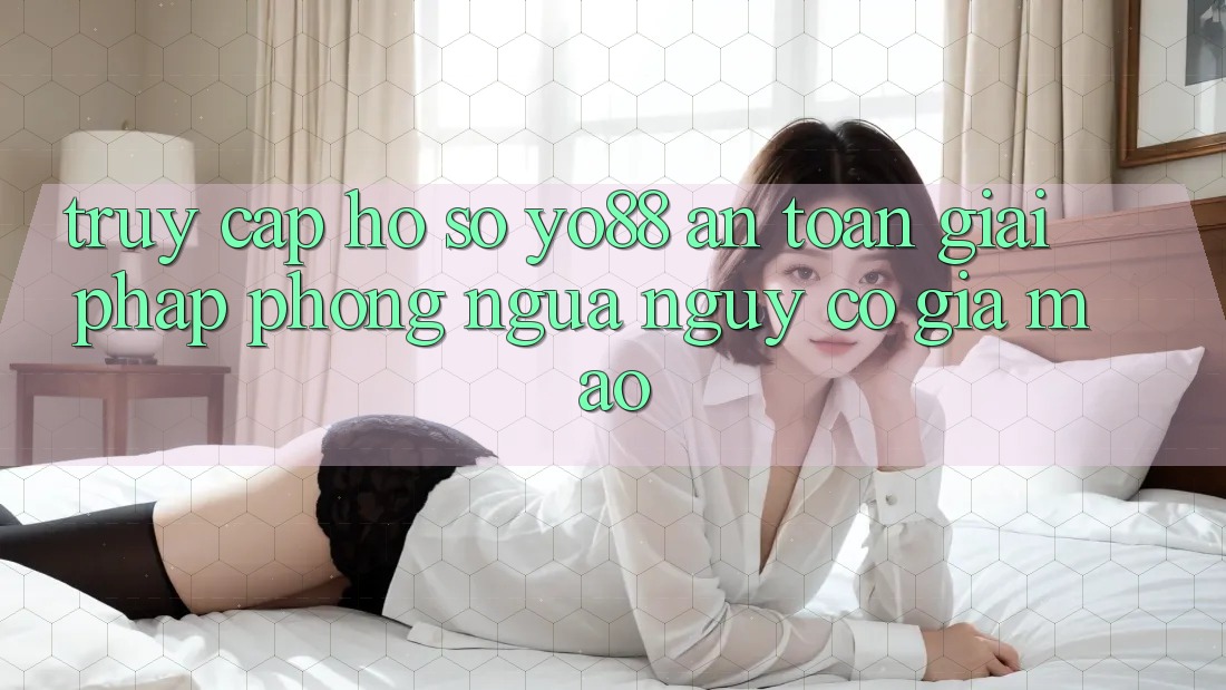 Truy cập hồ sơ Yo88 An Toàn: Giải Pháp Phòng Ngừa Nguy cơ Giả Mạo