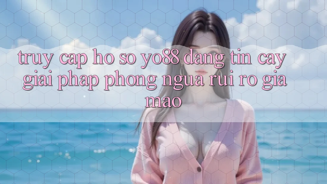 Truy cập hồ sơ Yo88 Đáng tin cậy: Giải Pháp Phòng Ngừa Rủi Ro Giả Mạo Truy cập hồ sơ Yo88 Đáng tin cậy: Giải Pháp Phòng Ngừa Rủi Ro Giả Mạo