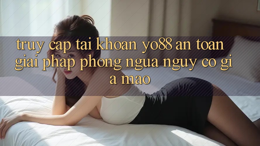 Truy cập tài khoản Yo88 An Toàn: Giải Pháp Phòng Ngừa Nguy cơ Giả Mạo