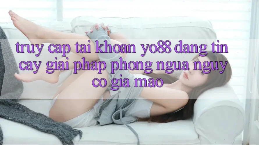 Truy cập tài khoản Yo88 Đáng tin cậy: Giải Pháp Phòng Ngừa Nguy cơ Giả Mạo