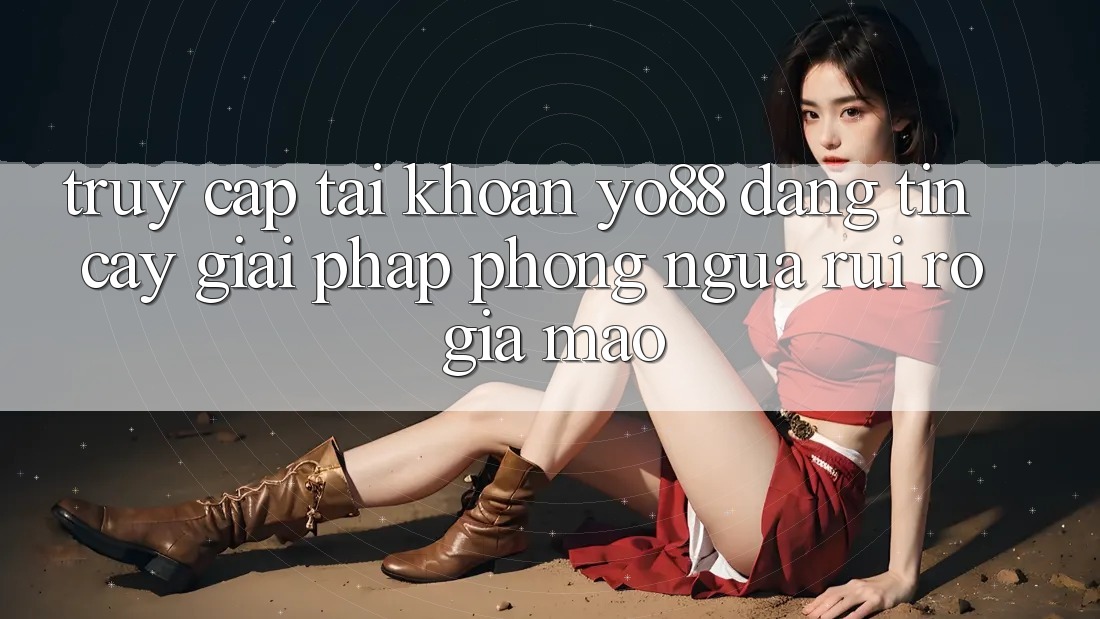 Truy cập tài khoản Yo88 Đáng tin cậy: Giải Pháp Phòng Ngừa Rủi Ro Giả Mạo