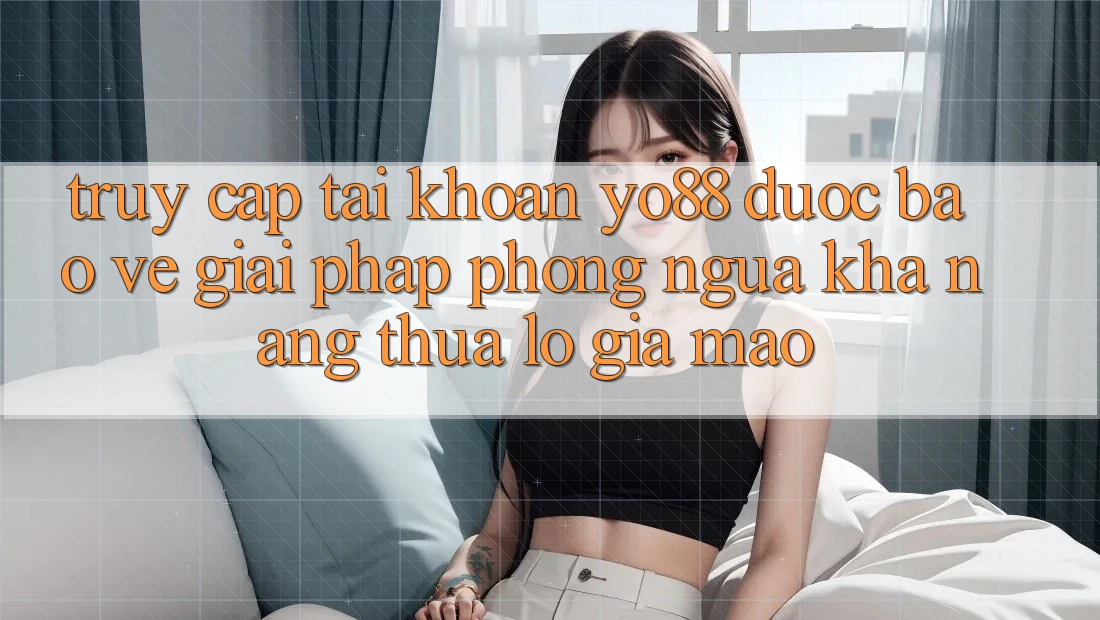 Truy cập tài khoản Yo88 Được bảo vệ: Giải Pháp Phòng Ngừa Khả năng thua lỗ Giả Mạo