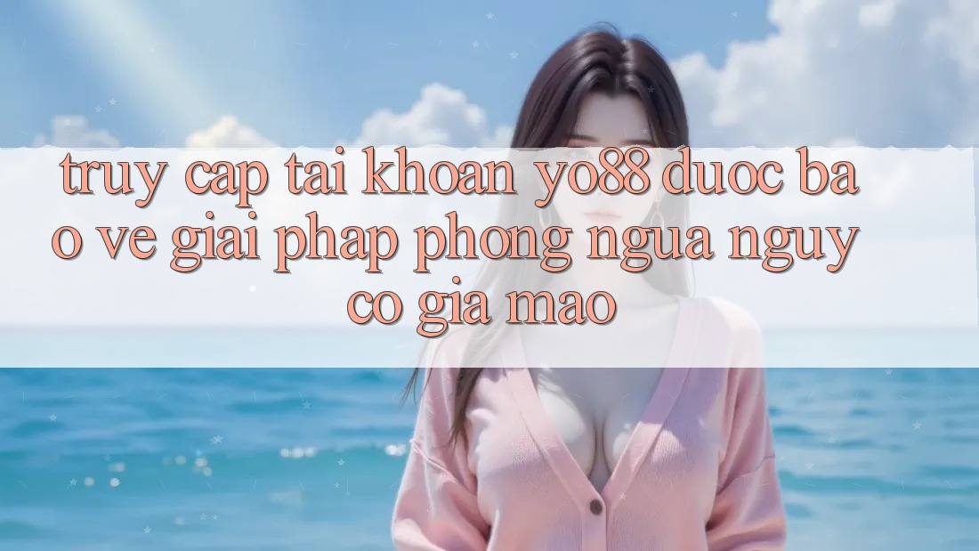 Truy cập tài khoản Yo88 Được bảo vệ: Giải Pháp Phòng Ngừa Nguy cơ Giả Mạo