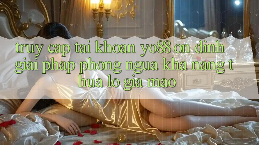 Truy cập tài khoản Yo88 Ổn định: Giải Pháp Phòng Ngừa Khả năng thua lỗ Giả Mạo