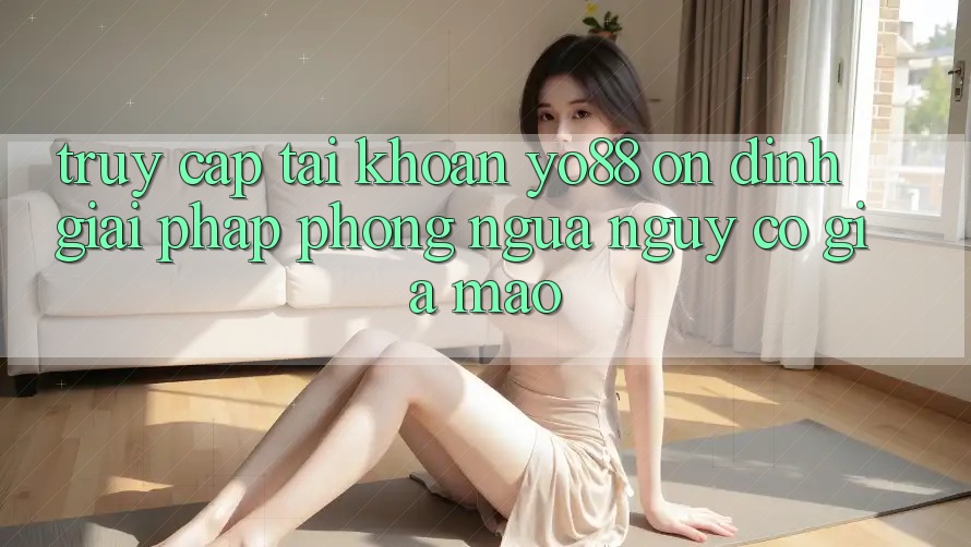 Truy cập tài khoản Yo88 Ổn định: Giải Pháp Phòng Ngừa Nguy cơ Giả Mạo