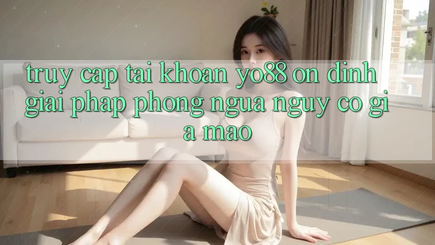 Truy cập tài khoản Yo88 Ổn định: Giải Pháp Phòng Ngừa Nguy cơ Giả Mạo