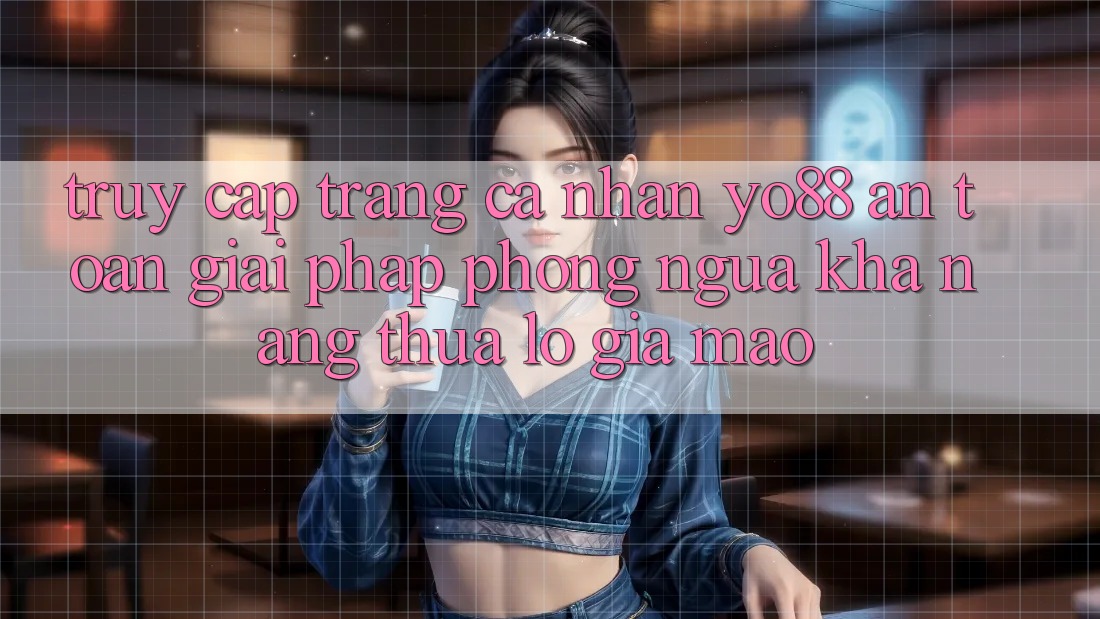 Truy cập trang cá nhân Yo88 An Toàn: Giải Pháp Phòng Ngừa Khả năng thua lỗ Giả Mạo