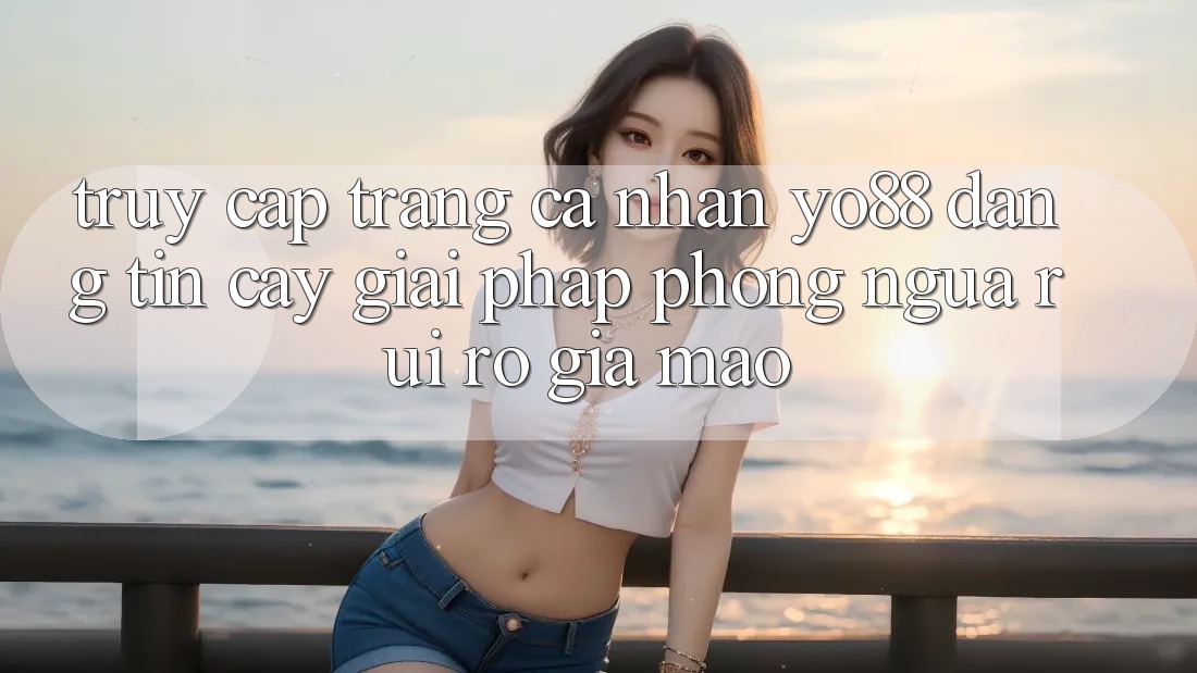Truy cập trang cá nhân Yo88 Đáng tin cậy: Giải Pháp Phòng Ngừa Rủi Ro Giả Mạo Truy cập trang cá nhân Yo88 Đáng tin cậy: Giải Pháp Phòng Ngừa Rủi Ro Giả Mạo