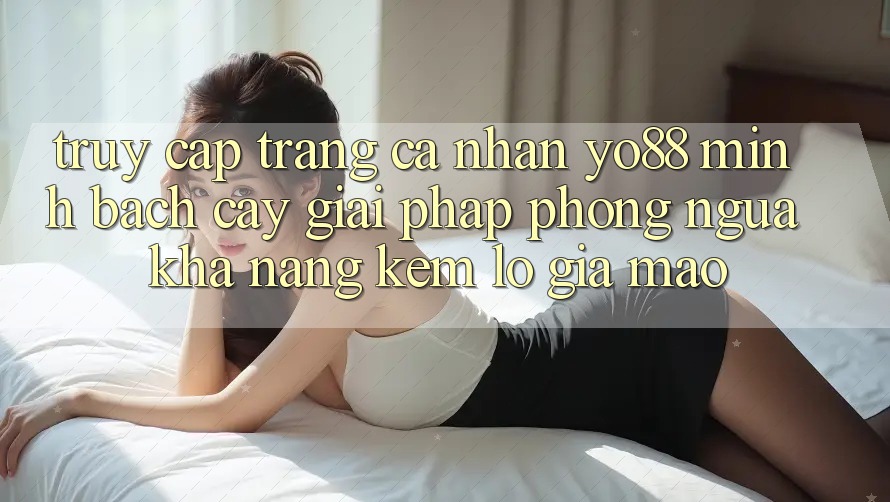Truy cập trang cá nhân Yo88 Minh bạch cậy: Giải Pháp Phòng Ngừa Khả năng kém lỗ Giả Mạo