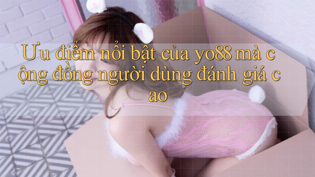 Ưu điểm nổi bật của yo88 mà cộng đồng người dùng đánh giá cao