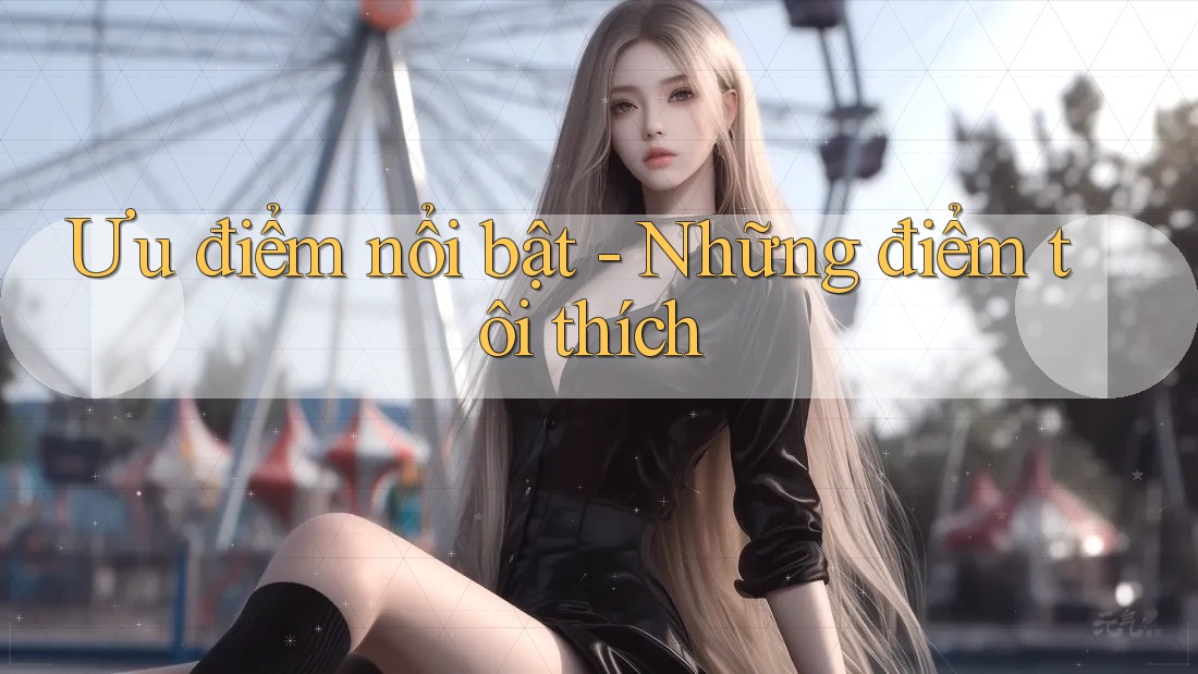 Ưu điểm nổi bật - Những điểm tôi thích
