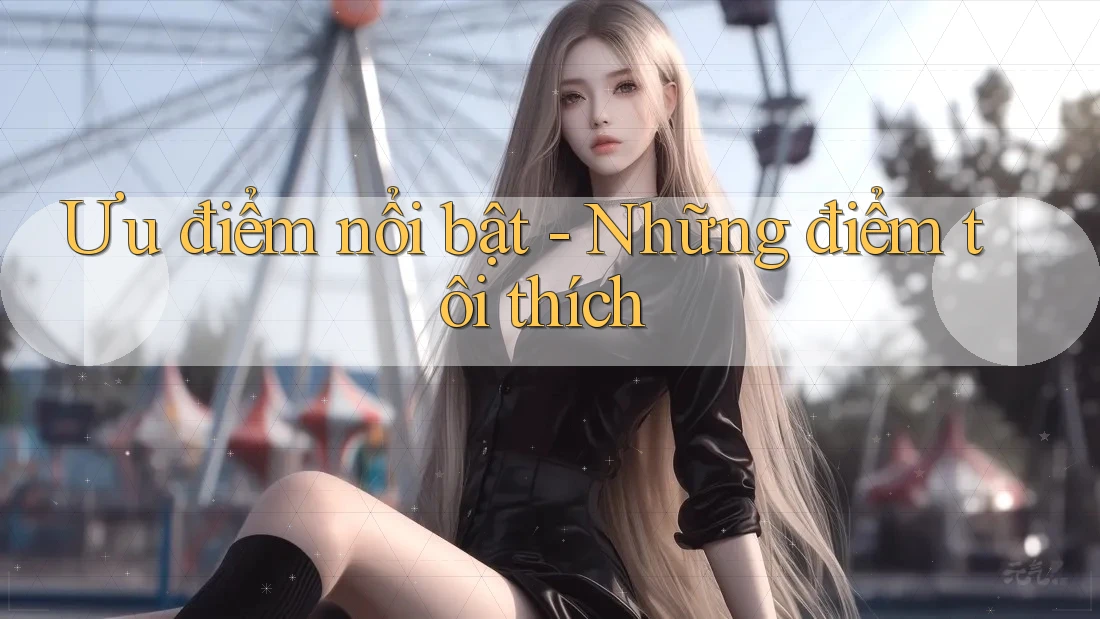 Ưu điểm nổi bật - Những điểm tôi thích