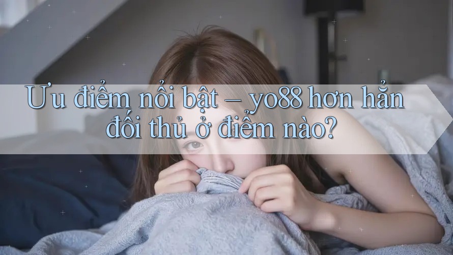 Ưu điểm nổi bật – yo88 hơn hẳn đối thủ ở điểm nào? Ưu điểm nổi bật – yo88 hơn hẳn đối thủ ở điểm nào?