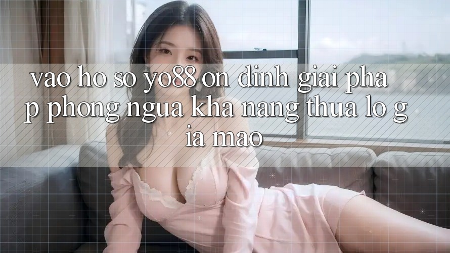 Vào hồ sơ Yo88 Ổn định: Giải Pháp Phòng Ngừa Khả năng thua lỗ Giả Mạo
