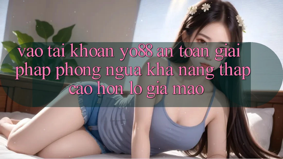 Vào tài khoản Yo88 An Toàn: Giải Pháp Phòng Ngừa Khả năng thấp cao hơn lỗ Giả Mạo Vào tài khoản Yo88 An Toàn: Giải Pháp Phòng Ngừa Khả năng thấp cao hơn lỗ Giả Mạo