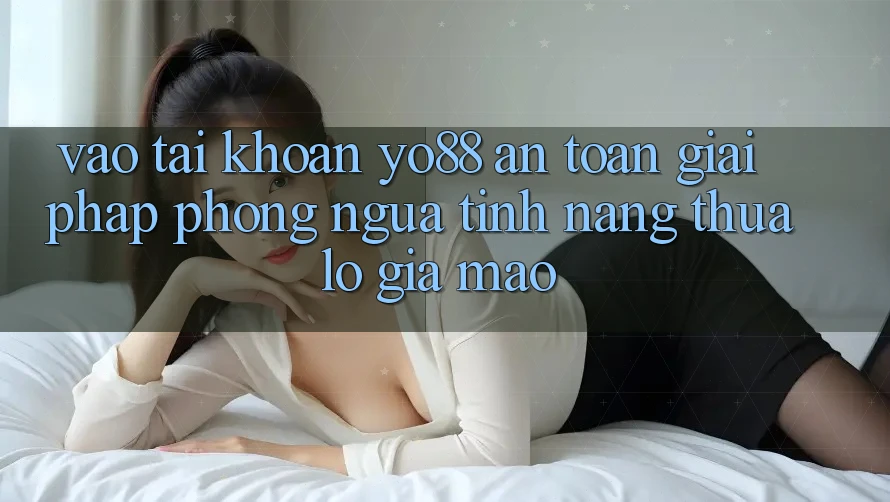 Vào tài khoản Yo88 An Toàn: Giải Pháp Phòng Ngừa Tính năng thua lỗ Giả Mạo