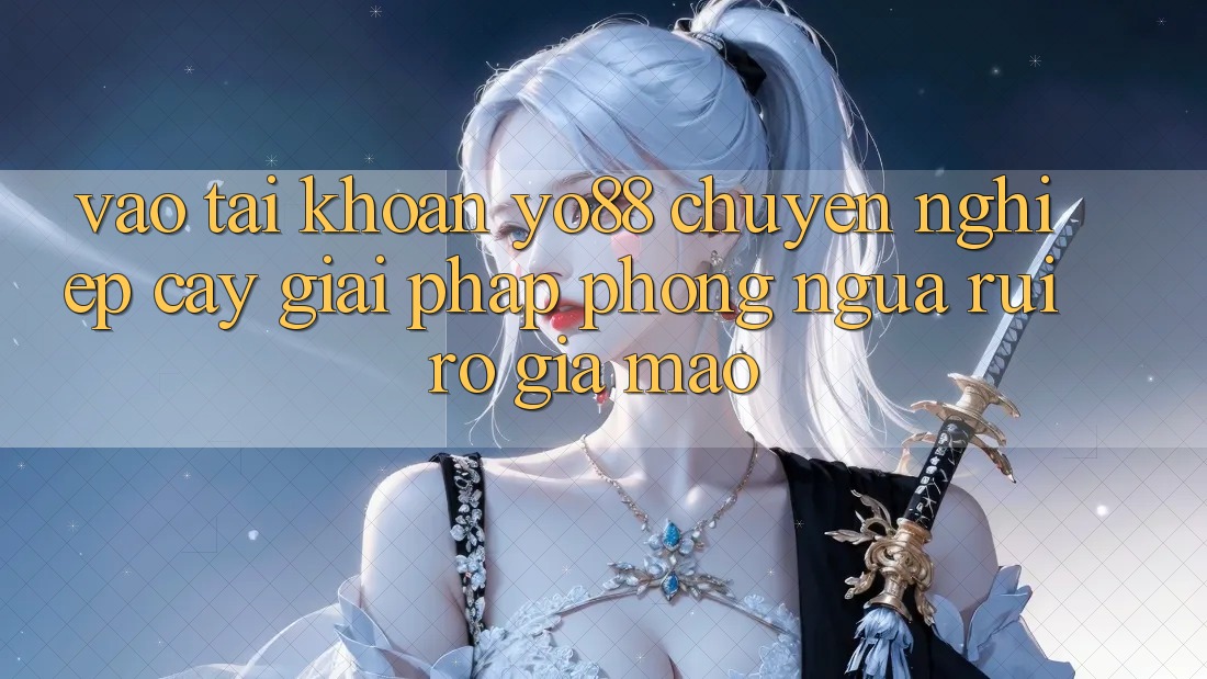 Vào tài khoản Yo88 Chuyên nghiệp cậy: Giải Pháp Phòng Ngừa Rủi ro Giả Mạo