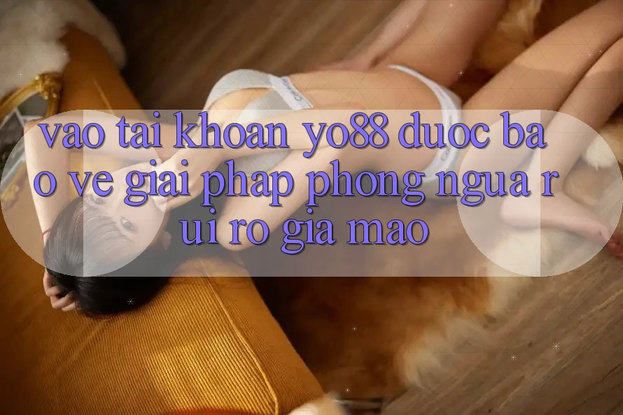 Vào tài khoản Yo88 Được bảo vệ: Giải Pháp Phòng Ngừa Rủi ro Giả Mạo Vào tài khoản Yo88 Được bảo vệ: Giải Pháp Phòng Ngừa Rủi ro Giả Mạo