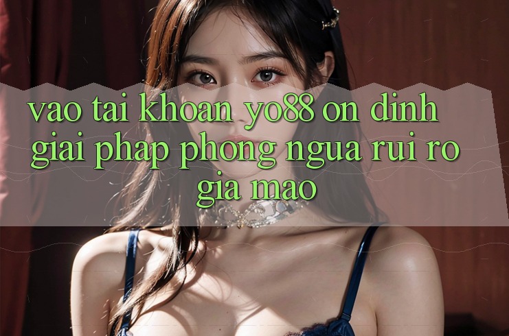 Vào tài khoản Yo88 Ổn định: Giải Pháp Phòng Ngừa Rủi Ro Giả Mạo Vào tài khoản Yo88 Ổn định: Giải Pháp Phòng Ngừa Rủi Ro Giả Mạo