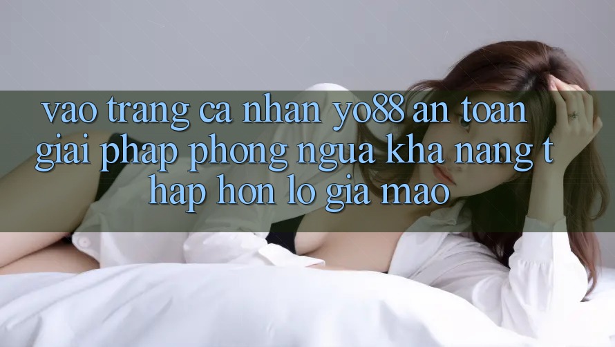 Vào trang cá nhân Yo88 An Toàn: Giải Pháp Phòng Ngừa Khả năng thấp hơn lỗ Giả Mạo