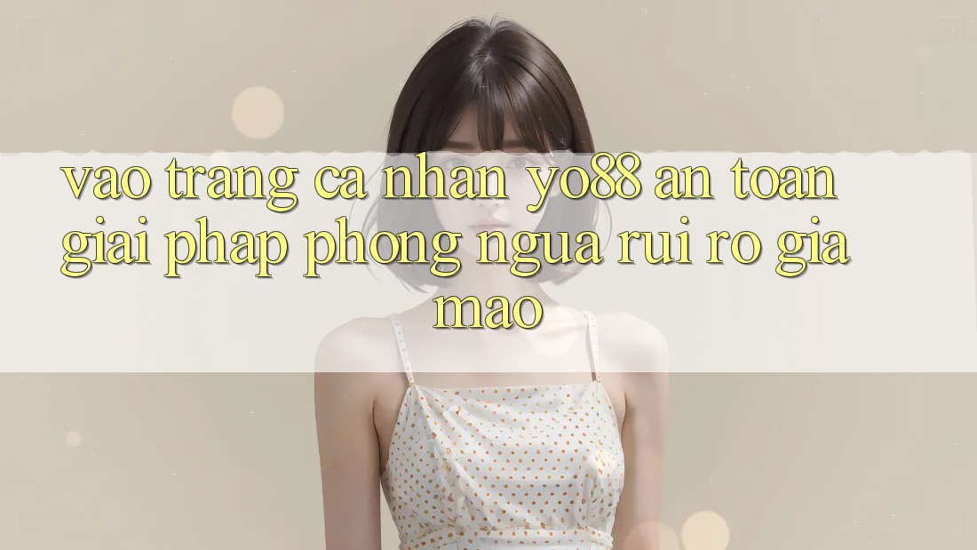 Vào trang cá nhân Yo88 An Toàn: Giải Pháp Phòng Ngừa Rủi Ro Giả Mạo Vào trang cá nhân Yo88 An Toàn: Giải Pháp Phòng Ngừa Rủi Ro Giả Mạo