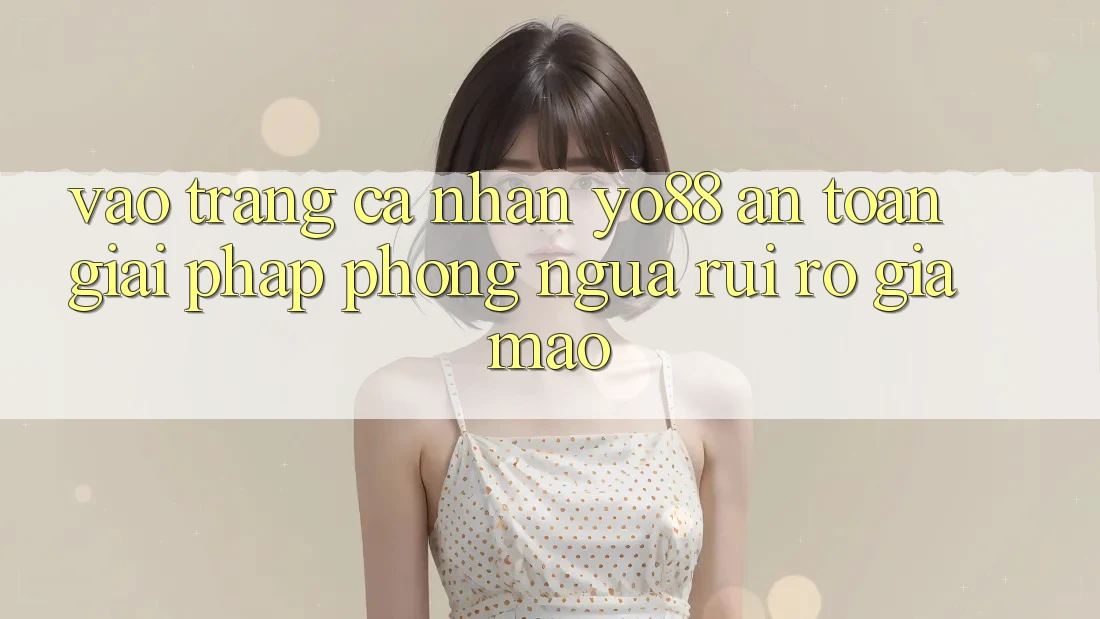 Vào trang cá nhân Yo88 An Toàn: Giải Pháp Phòng Ngừa Rủi ro Giả Mạo