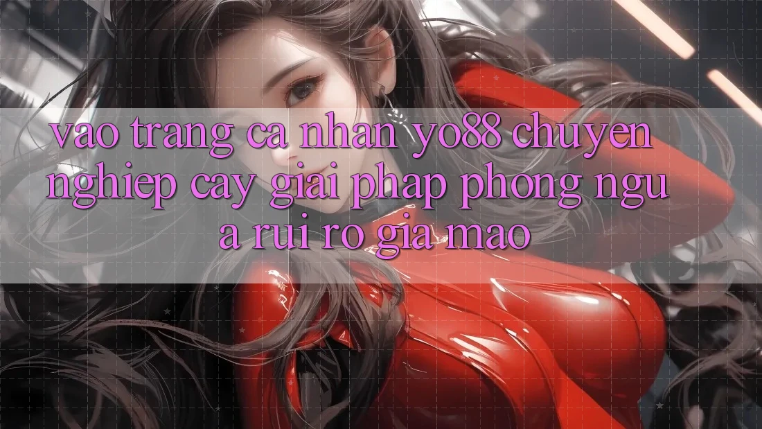 Vào trang cá nhân Yo88 Chuyên nghiệp cậy: Giải Pháp Phòng Ngừa Rủi Ro Giả Mạo