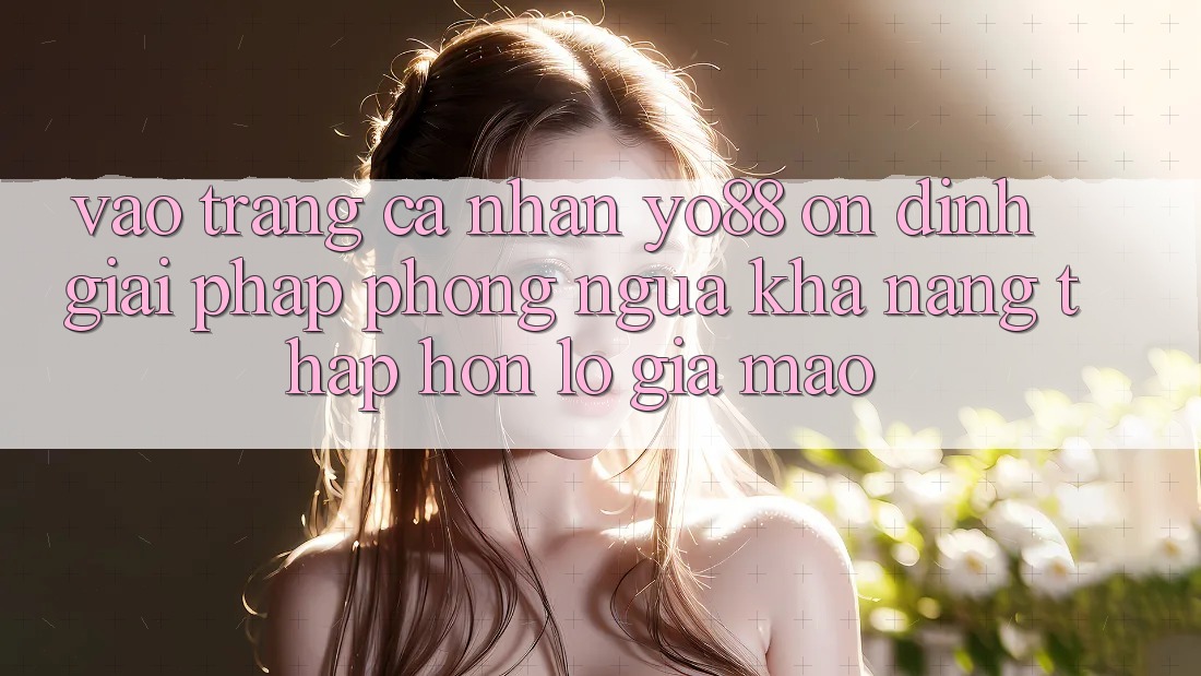 Vào trang cá nhân Yo88 Ổn định: Giải Pháp Phòng Ngừa Khả năng thấp hơn lỗ Giả Mạo