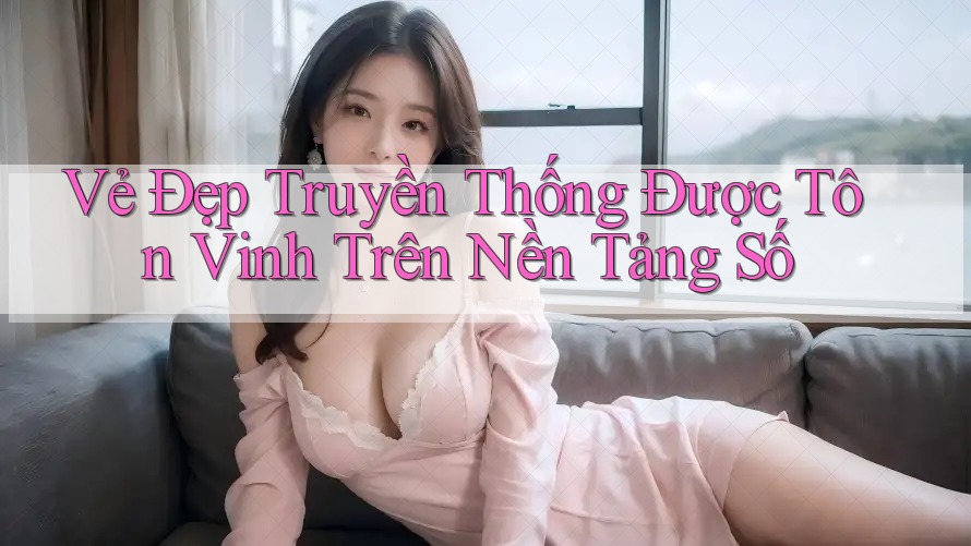 Vẻ Đẹp Truyền Thống Được Tôn Vinh Trên Nền Tảng Số