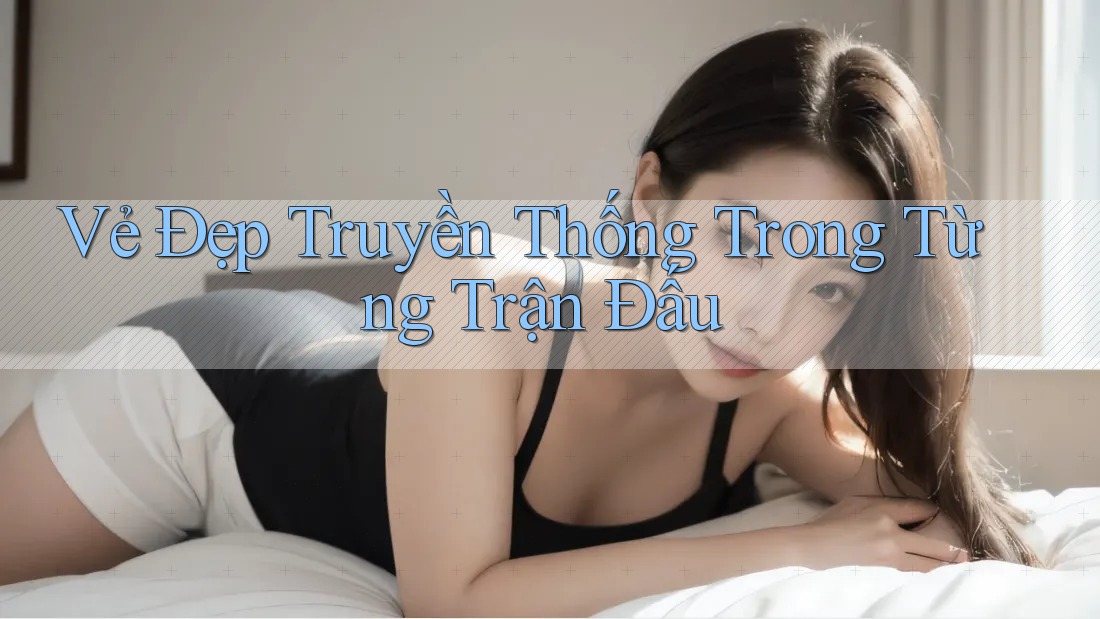 Vẻ Đẹp Truyền Thống Trong Từng Trận Đấu