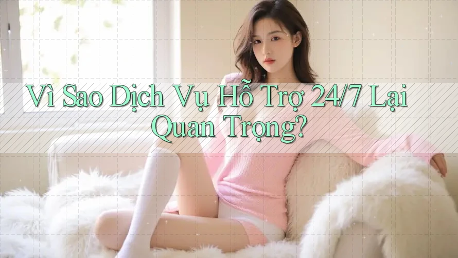 Vì Sao Dịch Vụ Hỗ Trợ 24/7 Lại Quan Trọng? Vì Sao Dịch Vụ Hỗ Trợ 24/7 Lại Quan Trọng?