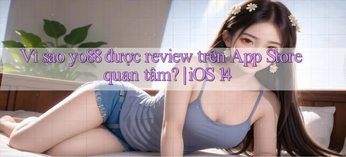 Vì sao yo88 được review trên App Store quan tâm iOS 14