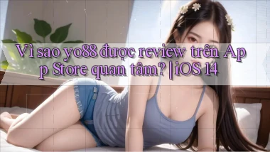 Vì sao yo88 được review trên App Store quan tâm iOS 14