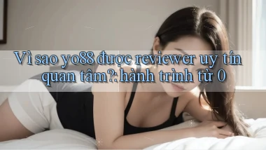 Vì sao yo88 được reviewer uy tín quan tâm hành trình từ 0