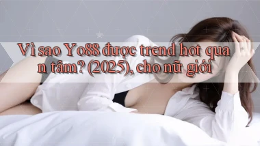 Vì sao Yo88 được trend hot quan tâm (2025), cho nữ giới