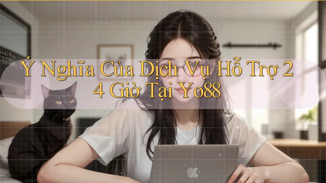 Ý Nghĩa Của Dịch Vụ Hỗ Trợ 24 Giờ Tại Yo88