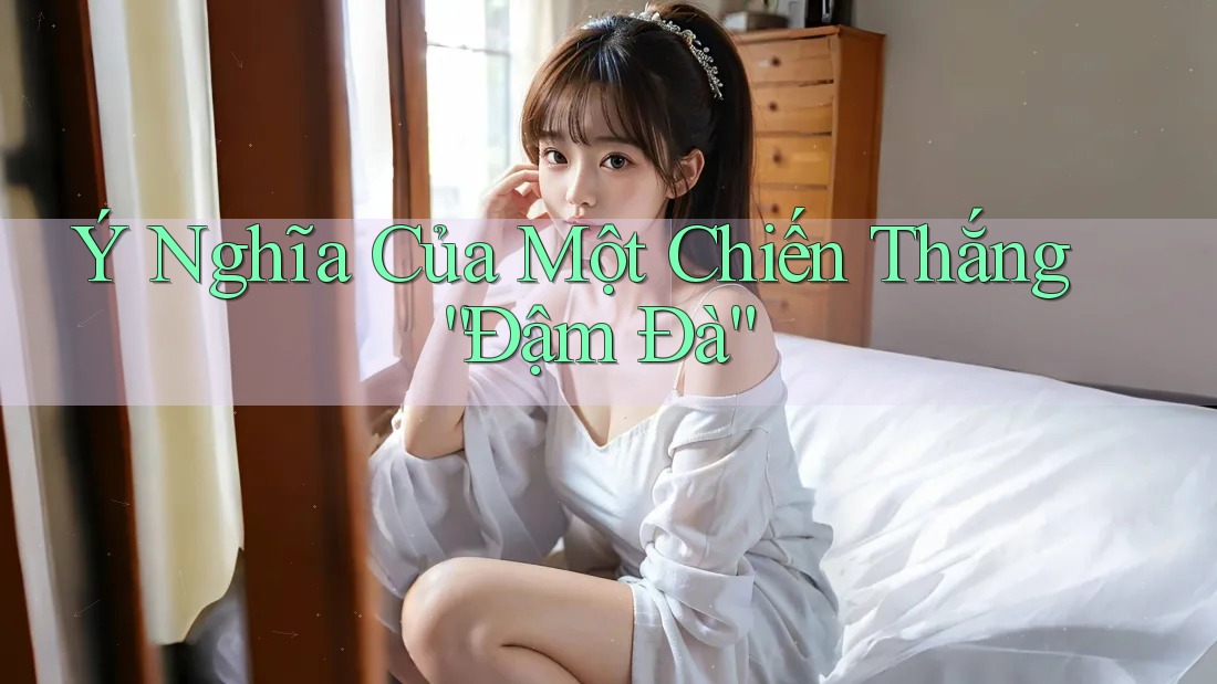 Ý Nghĩa Của Một Chiến Thắng “Đậm Đà”