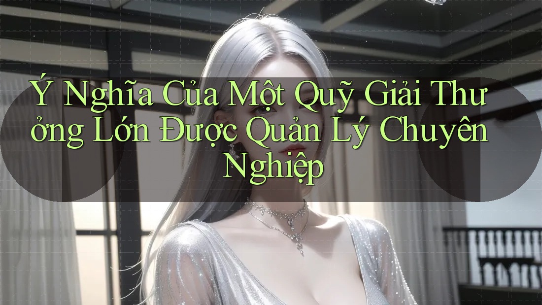 Ý Nghĩa Của Một Quỹ Giải Thưởng Lớn Được Quản Lý Chuyên Nghiệp