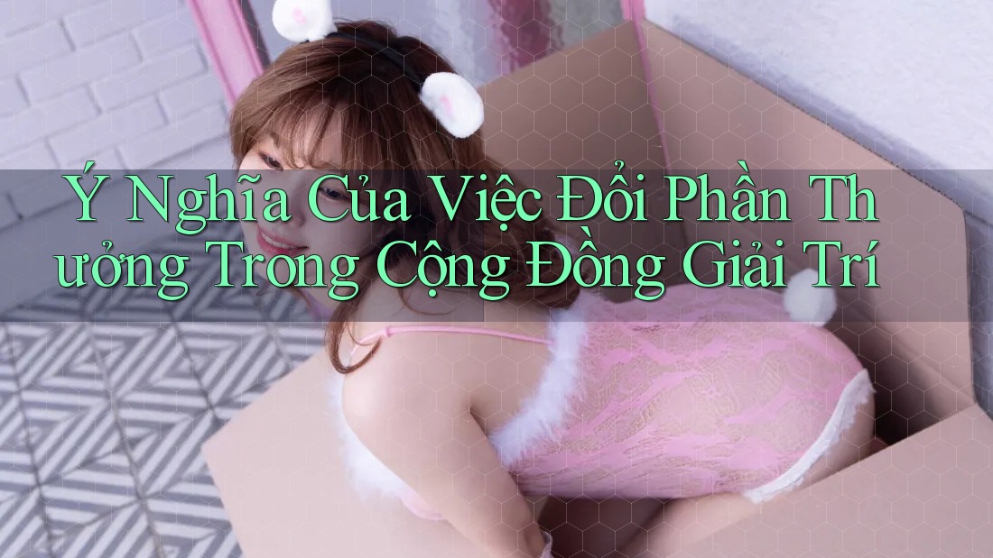 Ý Nghĩa Của Việc Đổi Phần Thưởng Trong Cộng Đồng Giải Trí