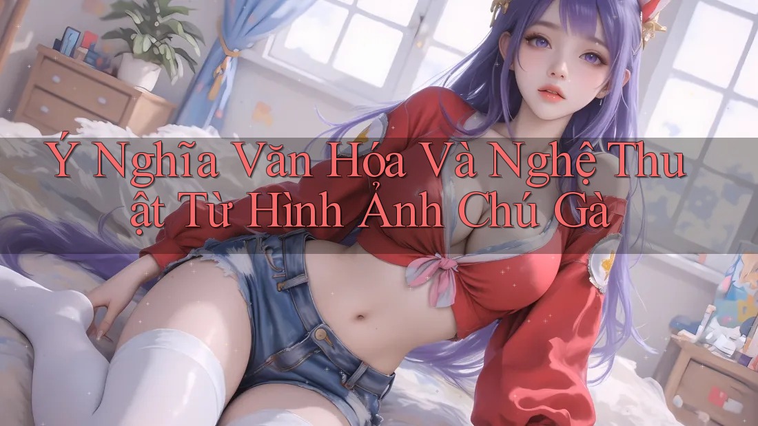 Ý Nghĩa Văn Hóa Và Nghệ Thuật Từ Hình Ảnh Chú Gà