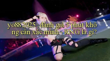 yo88 2025 đánh giá 5 phút không cần xác minh   RNG là gì