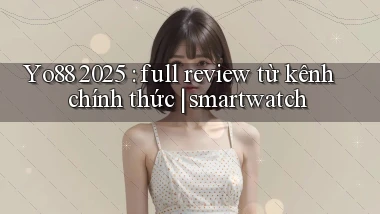 Yo88 2025 full review từ kênh chính thức smartwatch