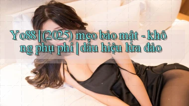 Yo88 (2025) mẹo bảo mật   không phụ phí dấu hiệu lừa đảo